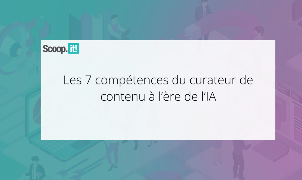 Les 7 compétences du curateur de contenu à l’ère de l’IA