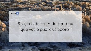 8 façons de créer du contenu que votre public va adorer