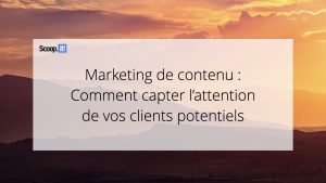 Marketing de contenu : Comment capter l'attention de vos clients potentiels