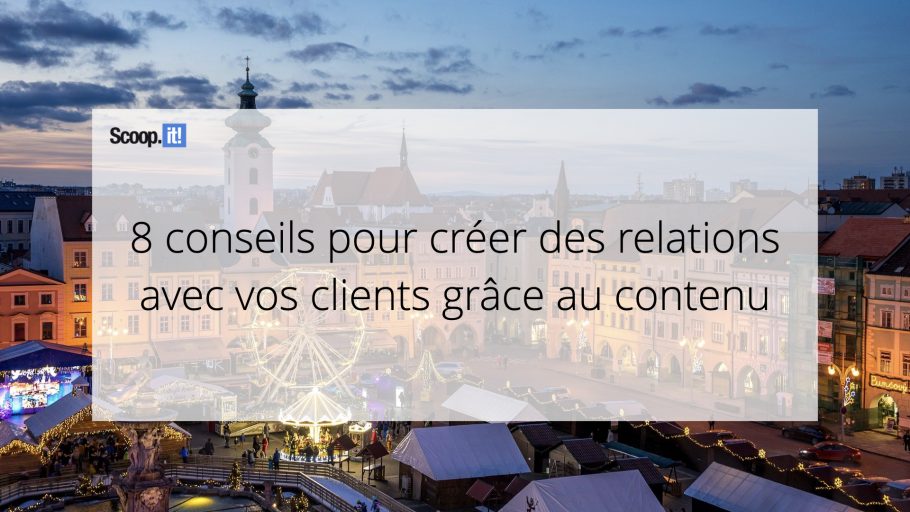 8 conseils pour créer des relations avec vos clients grâce au contenu