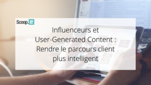 Influenceurs et User-Generated Content : Rendre le parcours client plus intelligent