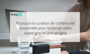 Pourquoi la curation de contenu est essentielle pour renforcer votre leadership éclairé en ligne